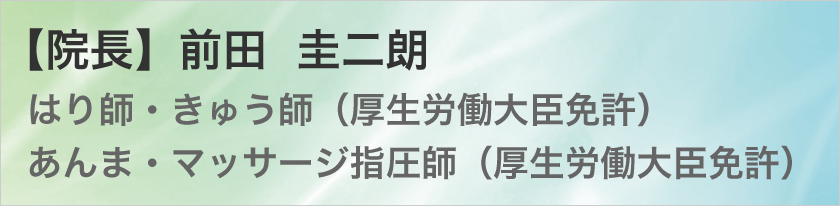 【院長】　前田　圭二朗 はり師・きゅう師（厚生労働大臣免許） あんま・マッサージ指圧師（厚生労働大臣免許）